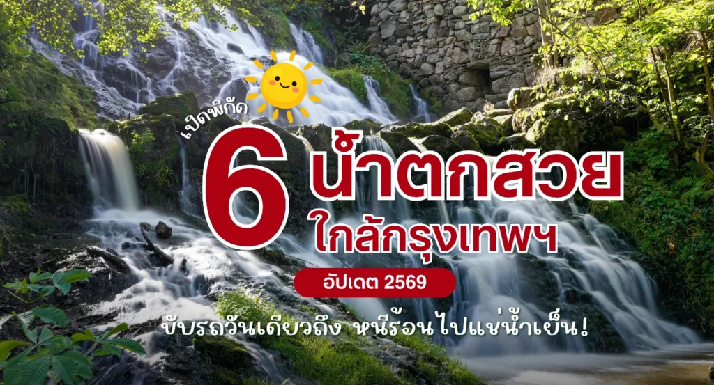 6 น้ำตกใกล้กรุงเทพ 2569 ขับรถวันเดียวถึง หนีร้อนไปแช่น้ำเย็น!