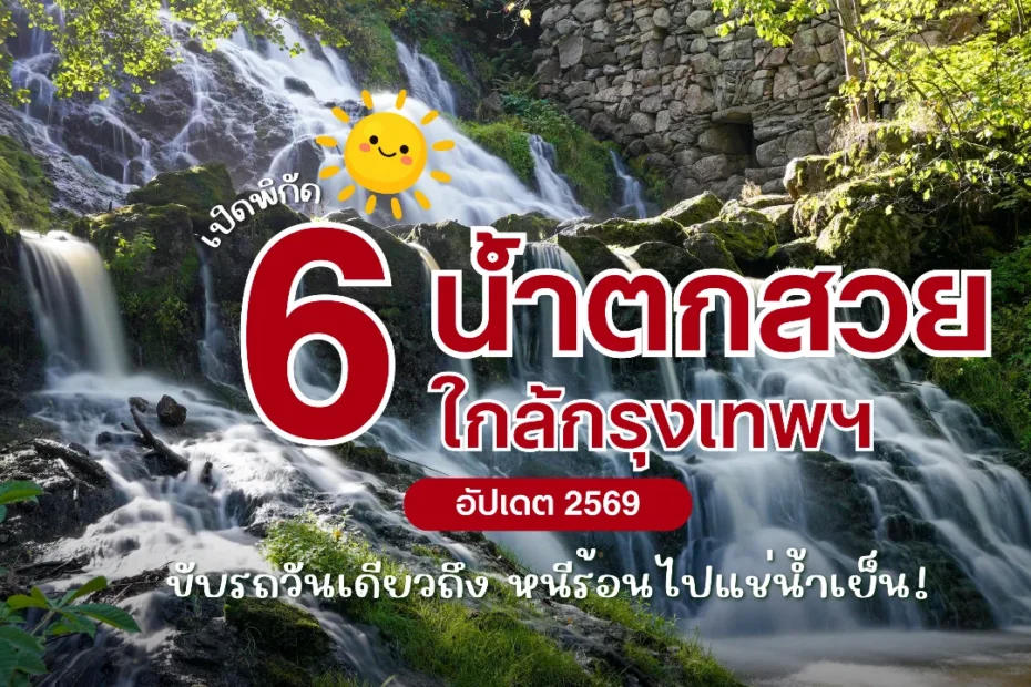 6 น้ำตกใกล้กรุงเทพ 2569 ขับรถวันเดียวถึง หนีร้อนไปแช่น้ำเย็น!